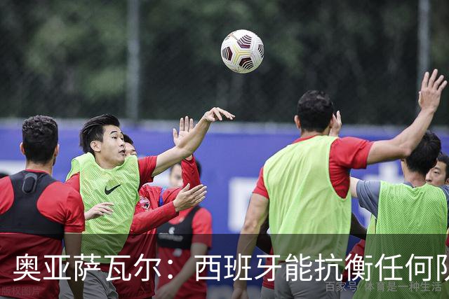 奥亚萨瓦尔：西班牙能抗衡任何队 梅罗这岁数还能踢本身就是成就