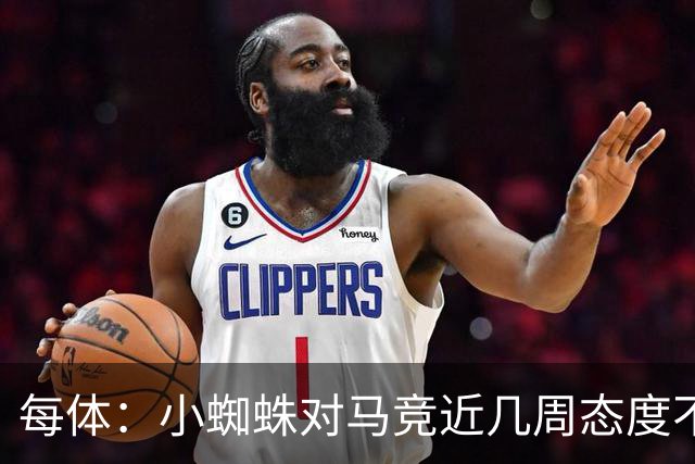每体：小蜘蛛对马竞近几周态度不满，因马竞曾承诺不会阻拦他离队