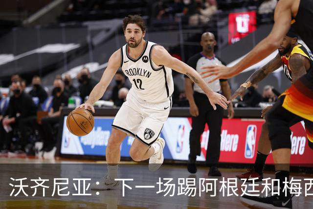 沃齐尼亚：下一场踢阿根廷和梅西是终极荣耀，出线那一刻我乐疯了