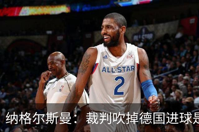 纳格尔斯曼：裁判吹掉德国进球是丑闻 我绝不会辞职的