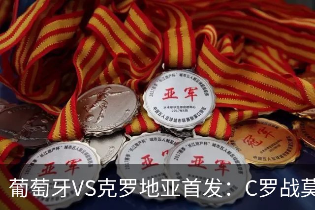 葡萄牙VS克罗地亚首发：C罗战莫德里奇 B费莱奥先发