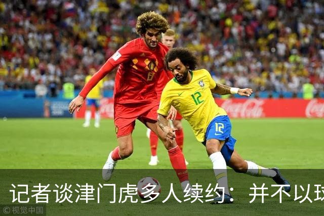 记者谈津门虎多人续约：并不以球队留在中超为前提