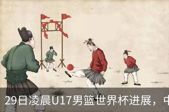 29日凌晨U17男篮世界杯进展，中国男篮跌至第三，亚洲代表遭遇三连败